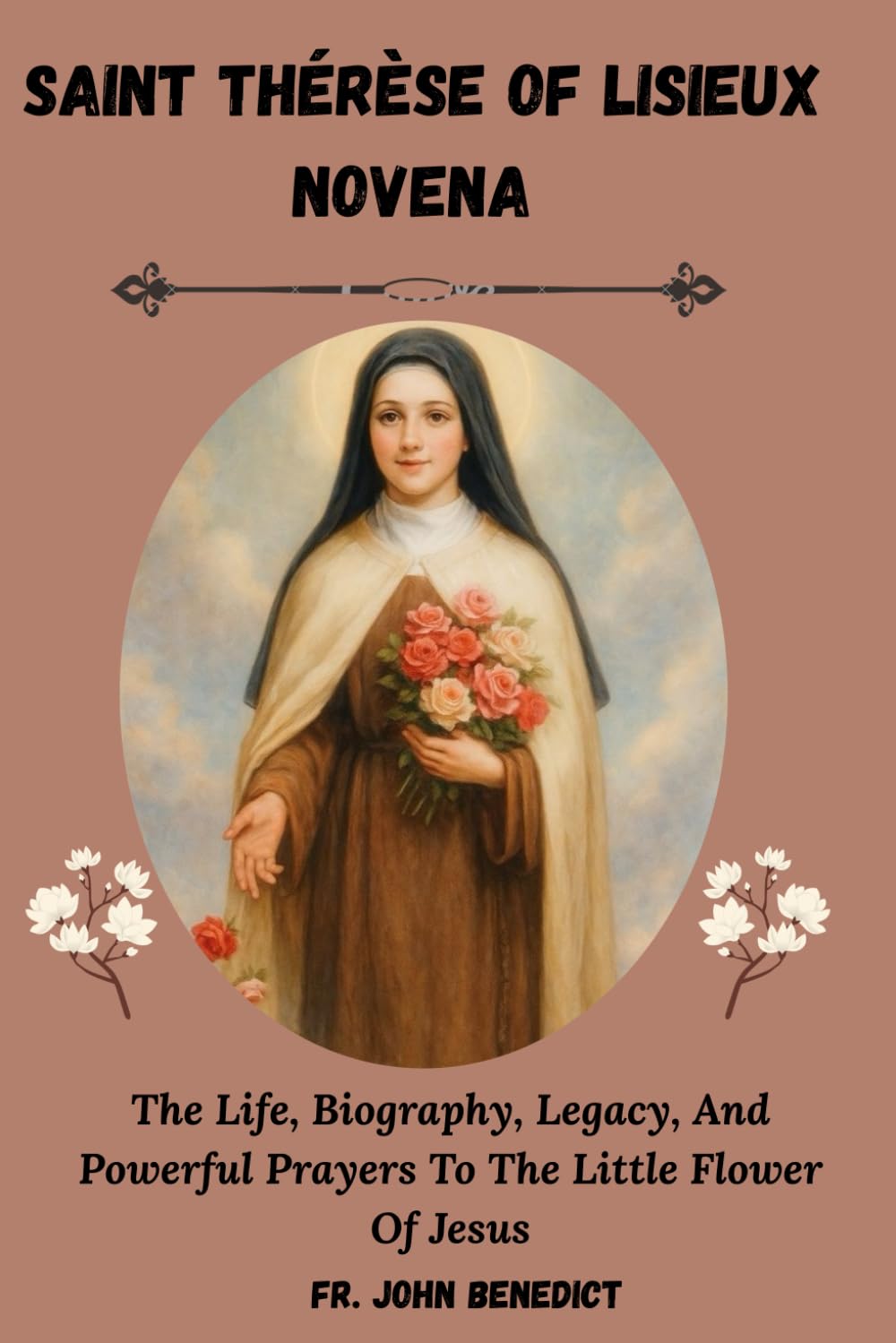 SAINT THÉRÈSE OF LISIEUX NOVENA: The Life, Biography, Legacy, And Powerful Prayers To The Little Flower Of Jesus (Catholic novena devotions and prayerbooks)