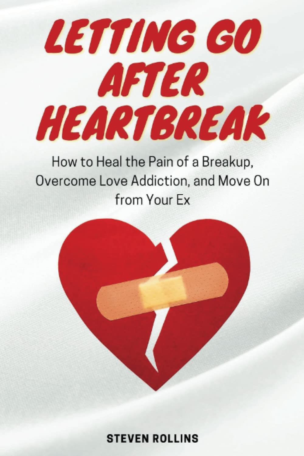 Letting Go After Heartbreak: How to Heal the Pain of a Breakup, Overcome Love Addiction, and Move On from Your Ex