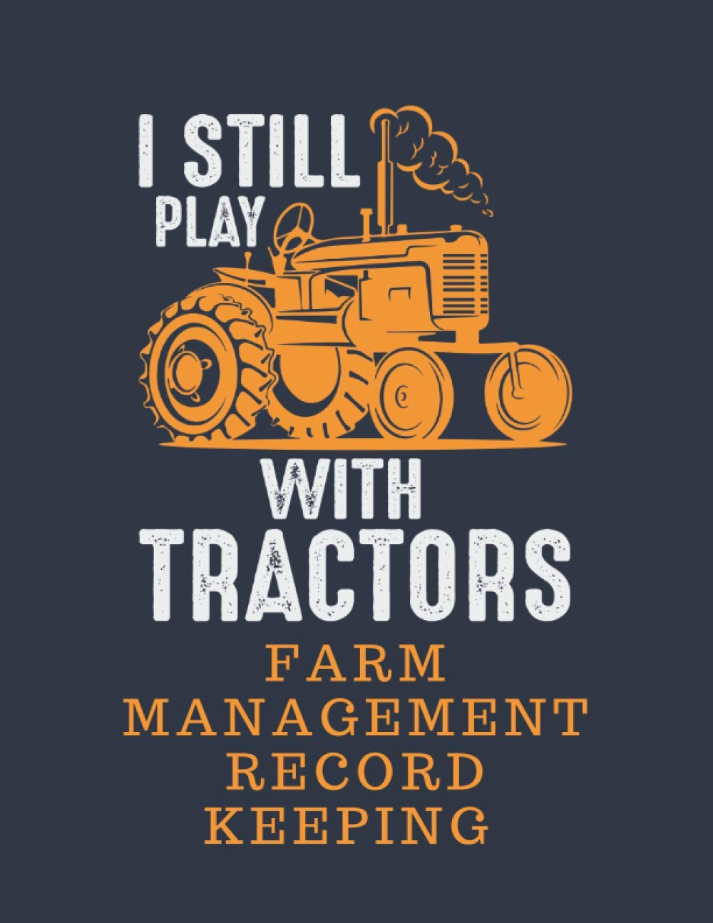Farm Management Record Keeping Book: I still Play With Tractors Livestock Record Book with Farm Equipment Inventory, Maintenance and Repair and an Income and Expense Tracker