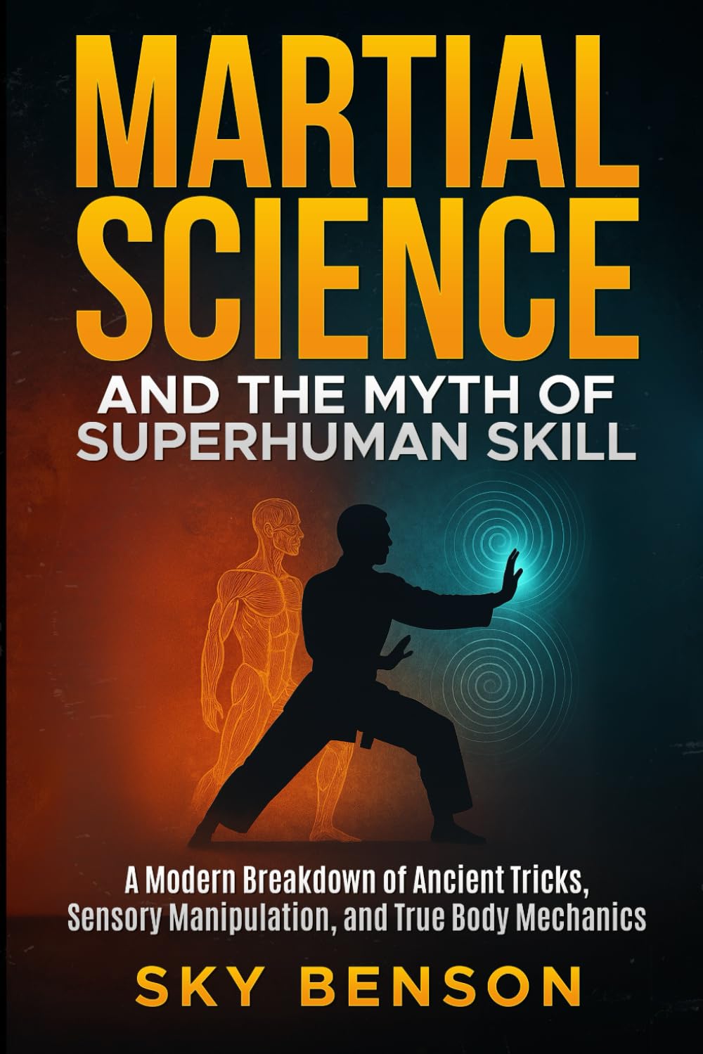 Martial Science and the Myth of Superhuman Skill: A Modern Breakdown of Ancient Tricks, Sensory Manipulation, and True Body Mechanics