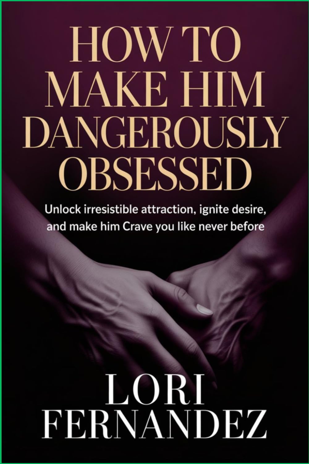 How to Make Him Dangerously Obsessed: Unlock Irresistible Attraction, Ignite Desire, and Make Him Crave You Like Never Before