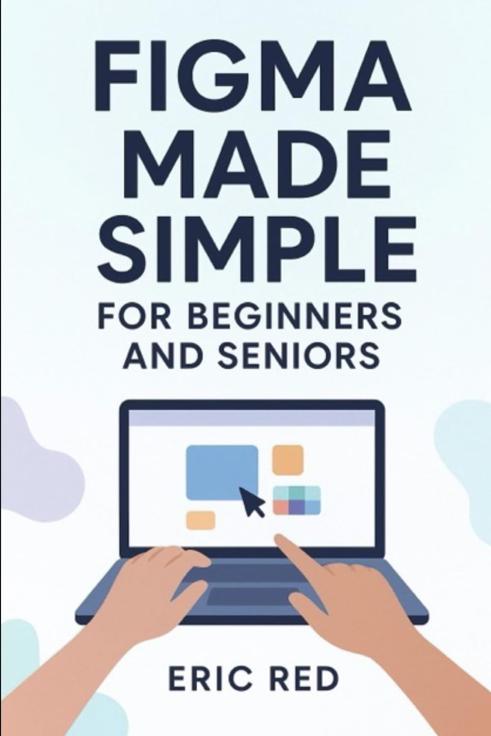 Figma made simple for beginners and seniors: Step-by-Step Instructions to Create, Edit, and Collaborate on Stunning Designs with Confidence