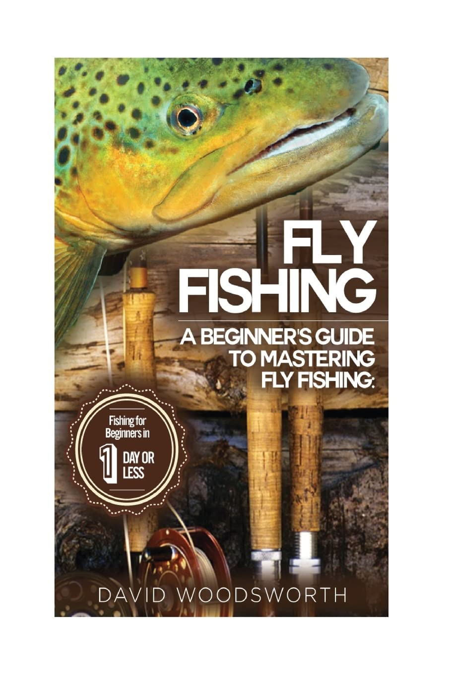 Fly Fishing: A Beginner's Guide to Mastering Fly Fishing for Beginners in 1 Day or Less! (Fly Fishing - Fly Fishing for Beginners - Fishing - How to ... - Trout Fishing for Beginners - Fishing Tips)