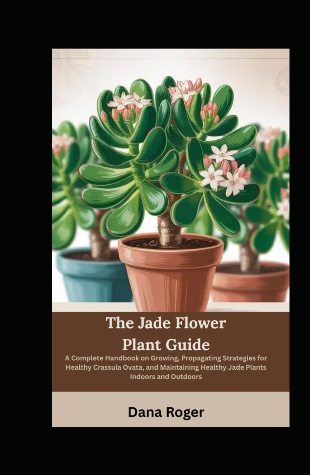 The Jade Flower Plant Guide: A Complete Handbook on Growing, Propagating Strategies for Healthy Crassula Ovata, and Maintaining Healthy Jade Plants Indoors and Outdoors