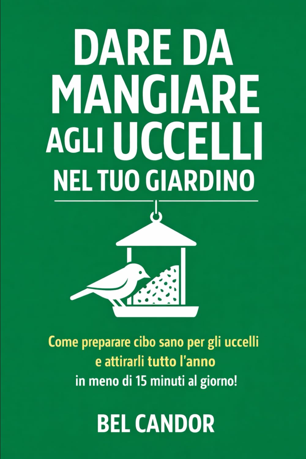 DARE DA MANGIARE AGLI UCCELLI NEL TUO GIARDINO: Come preparare cibo sano per gli uccelli e attirarli tutto l'anno in meno di 15 minuti al giorno! (Nutrire gli uccelli)