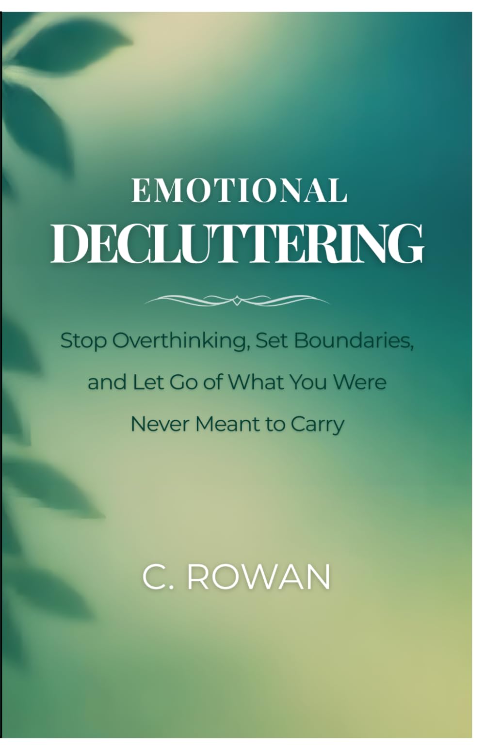 Emotional Decluttering: Stop Overthinking, Set Boundaries, and Let Go of What You Were Never Meant to Carry