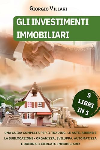 INVESTIMENTI IMMOBILIARI: 5 LIBRI IN 1- UNA GUIDA COMPLETA PER IL TRADING, LE ASTE, AIRBNB E LA SUBLOCAZIONE - ORGANIZZA, SVILUPPA, AUTOMATIZZA E DOMINA IL MERCATO IMMOBILIARE!