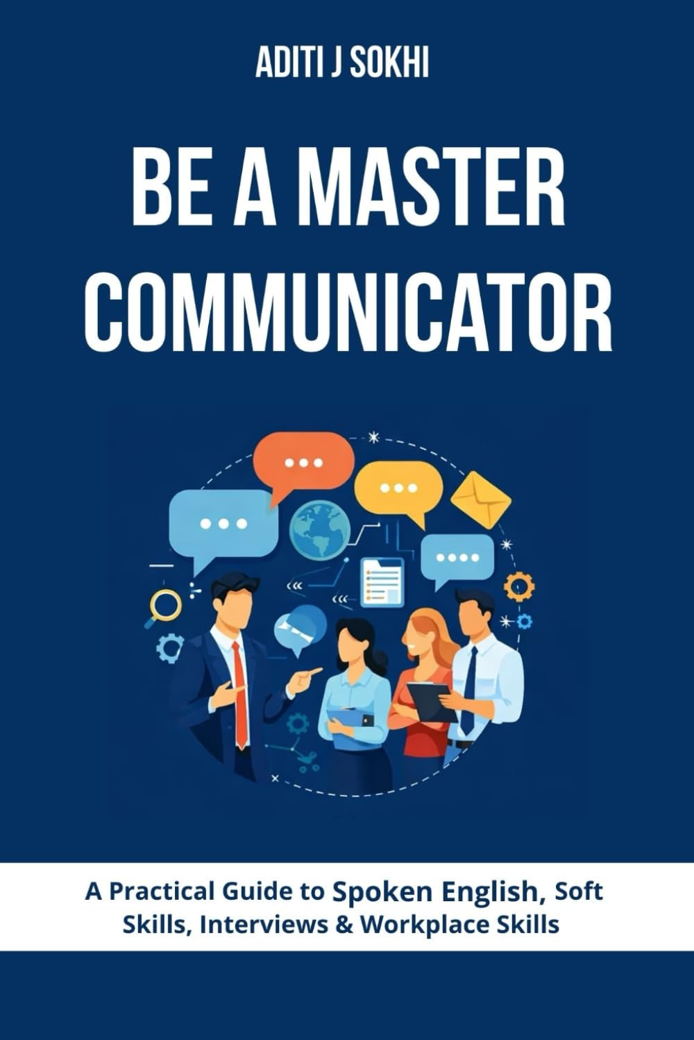 Be A Master Communicator: A Practical Guide to Spoken English, Soft Skills, Interviews & Workplace Skills