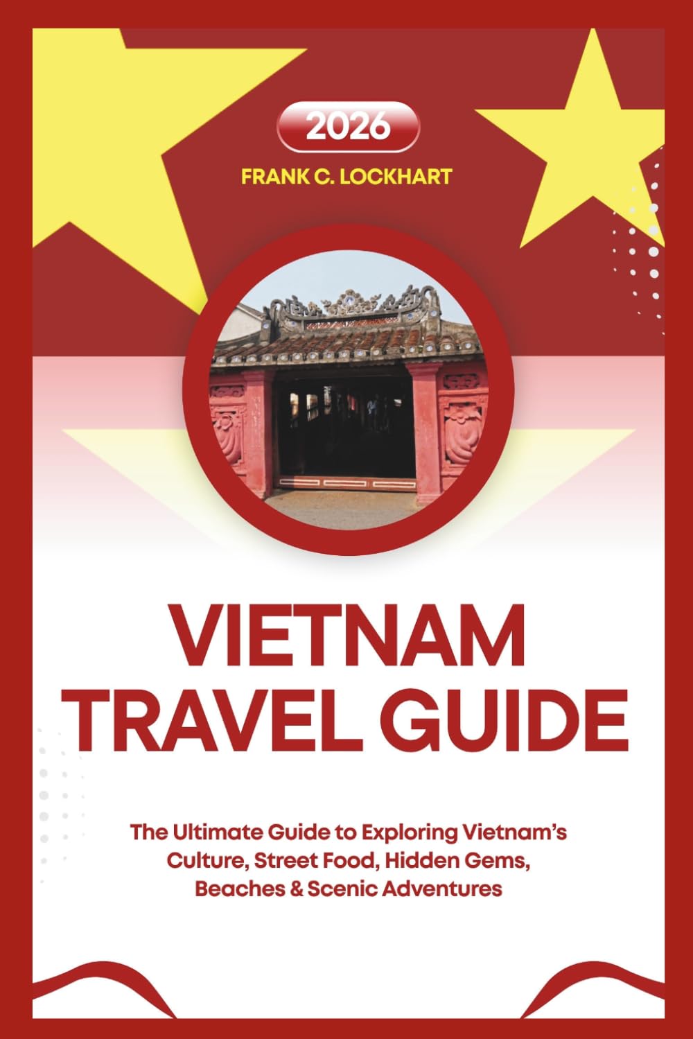 VIETNAM TRAVEL GUIDE 2026: The Ultimate Guide to Exploring Vietnam’s Culture, Street Food, Hidden Gems, Beaches & Scenic Adventures