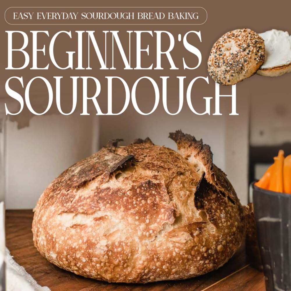 Beginner's Sourdough: Easy Everyday Sourdough Bread Baking: A Beginner's Guide to Delicious Handcrafted Bread