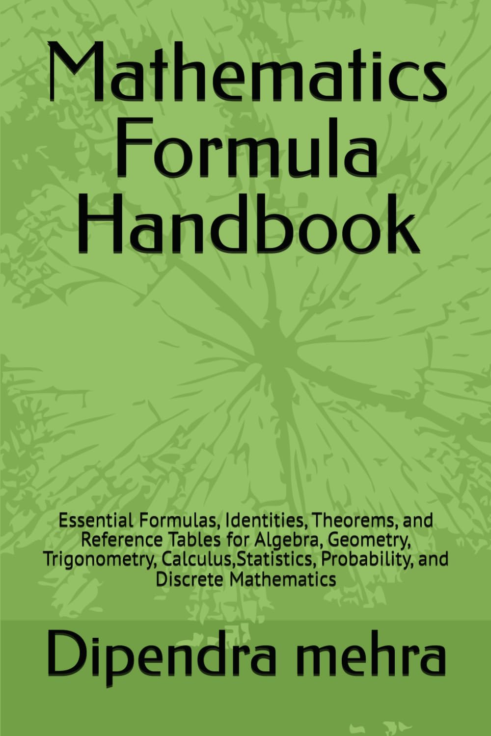 Mathematics Formula Handbook: Essential Formulas, Identities, Theorems, and Reference Tables for Algebra, Geometry, Trigonometry, Calculus,Statistics, Probability, and Discrete Mathematics