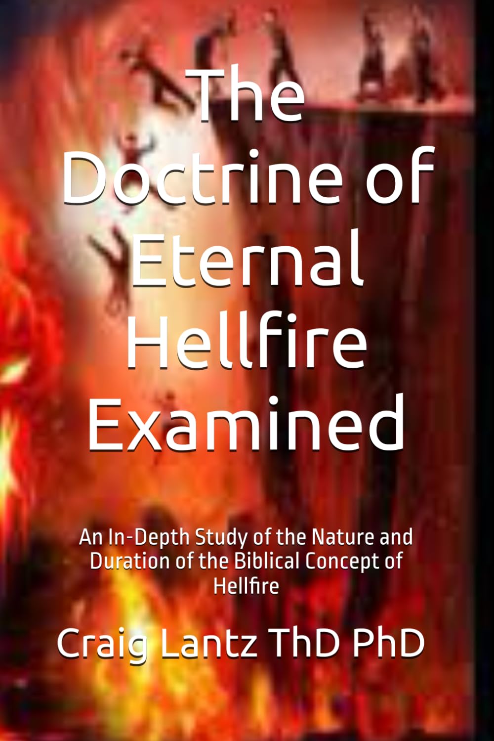 The Doctrine of Eternal Hellfire Examined: An In-Depth Study of the Nature and Duration of the Biblical Concept of Hellfire