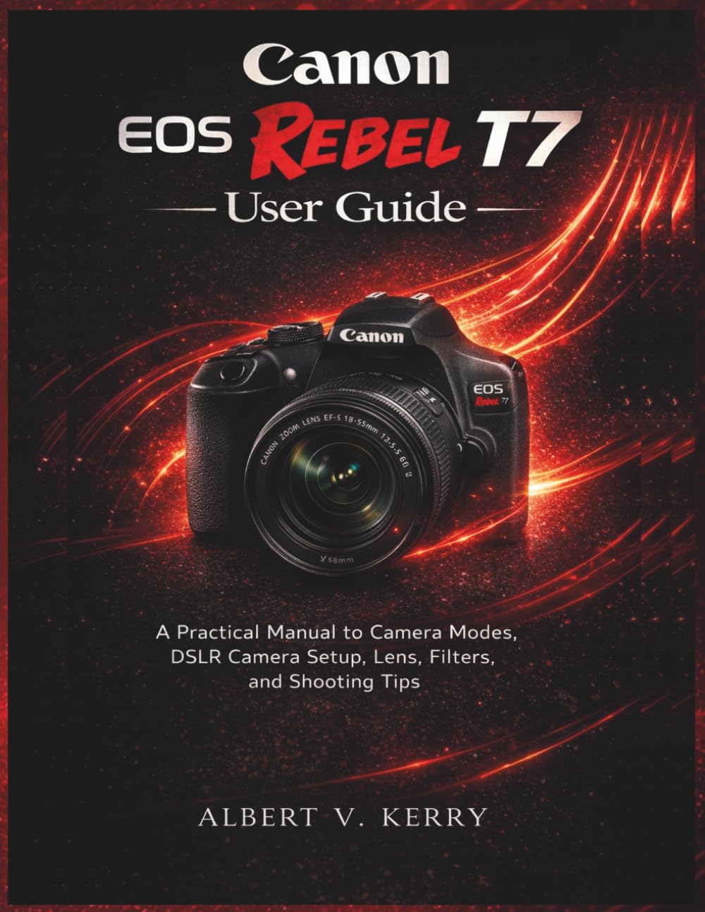 Canon EOS Rebel T7 User Guide: A Practical Manual to Camera Modes, DSLR Camera Setup, Lens, Filters, and Shooting Tips