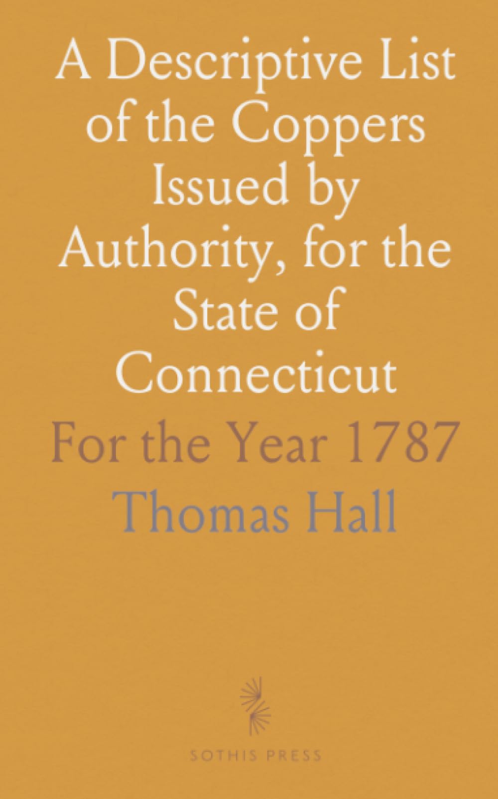 A Descriptive List of the Coppers Issued by Authority, for the State of Connecticut: For the Year 1787