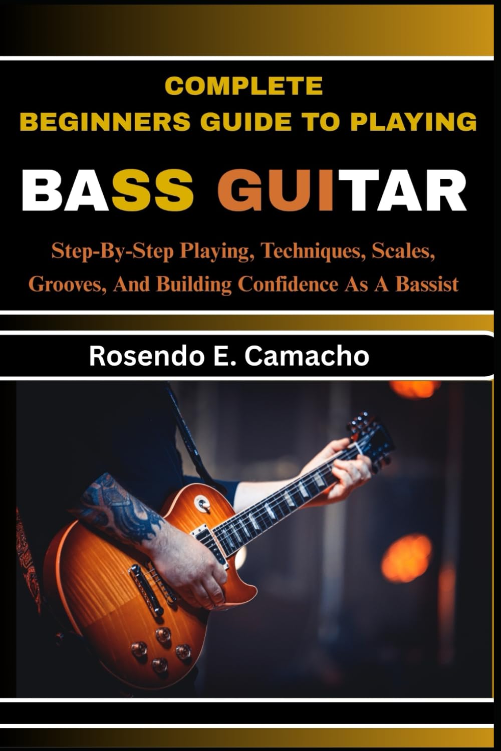 Complete Beginners Guide To Playing Bass Guitar: Step-By-Step Playing, Techniques, Scales, Grooves, And Building Confidence As A Bassist