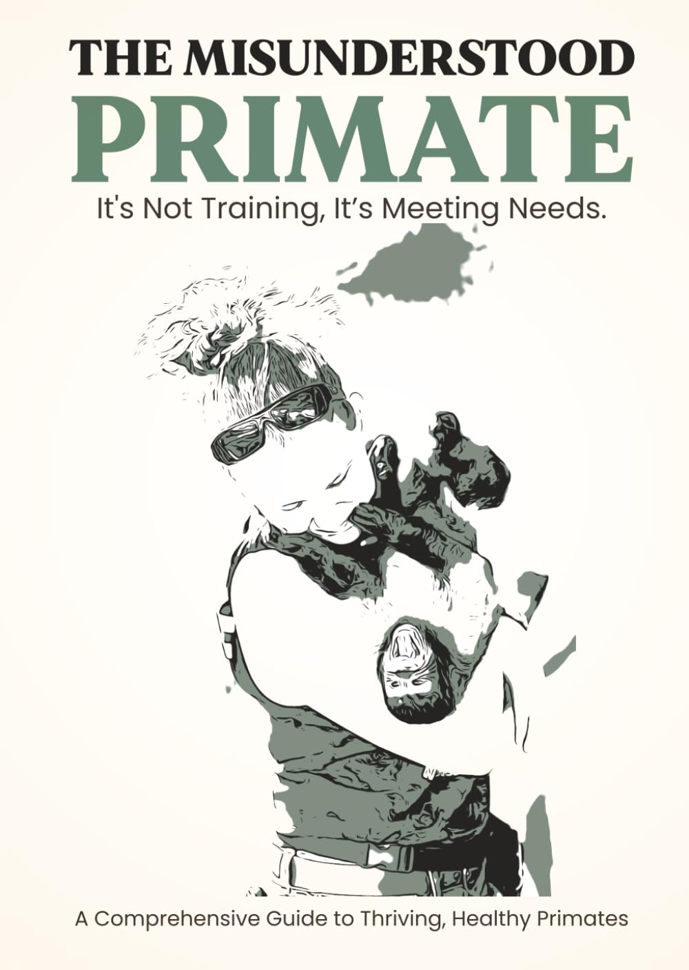 The Misunderstood Primate: It's Not Training, It's Meeting Needs: The Comprehensive Guide to Thriving Healthy Primates