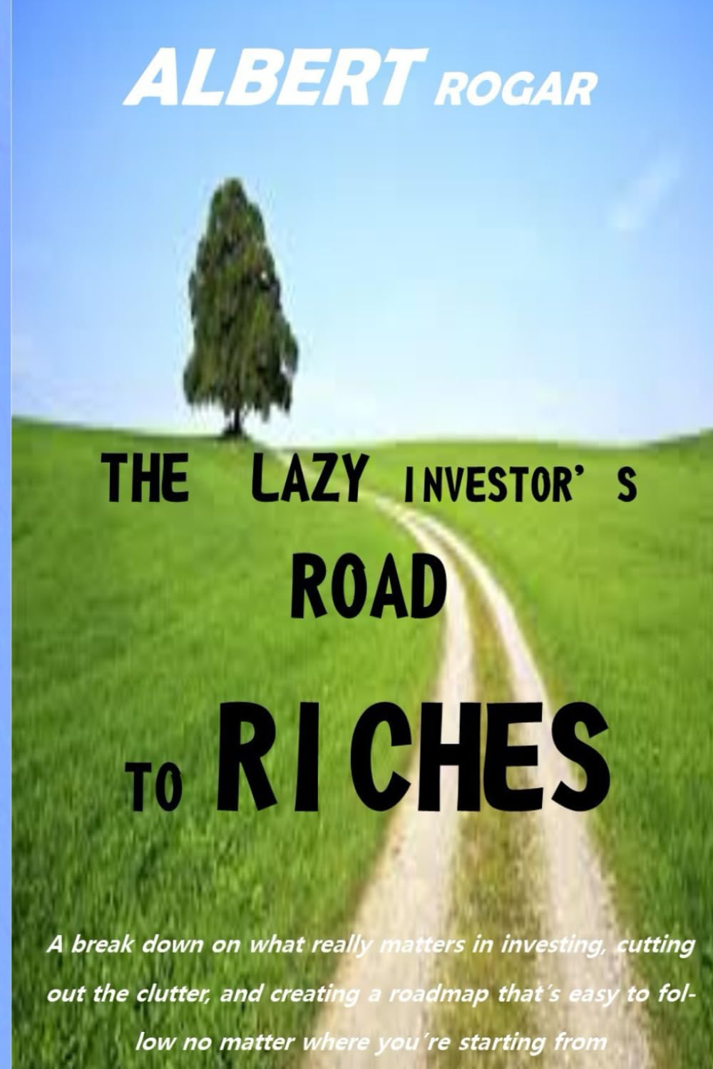 THE LAZY INVESTOR'S ROAD TO RICHES: A BREAK DOWN ON WHAT REALLY MATTERS IN INVESTING, CUTTING OUT THE CLUTTER, AND CREATING A ROADMAP THAT’S EASY TO FOLLOW NO MATTER WHERE YOU’RE STARTING FROM.