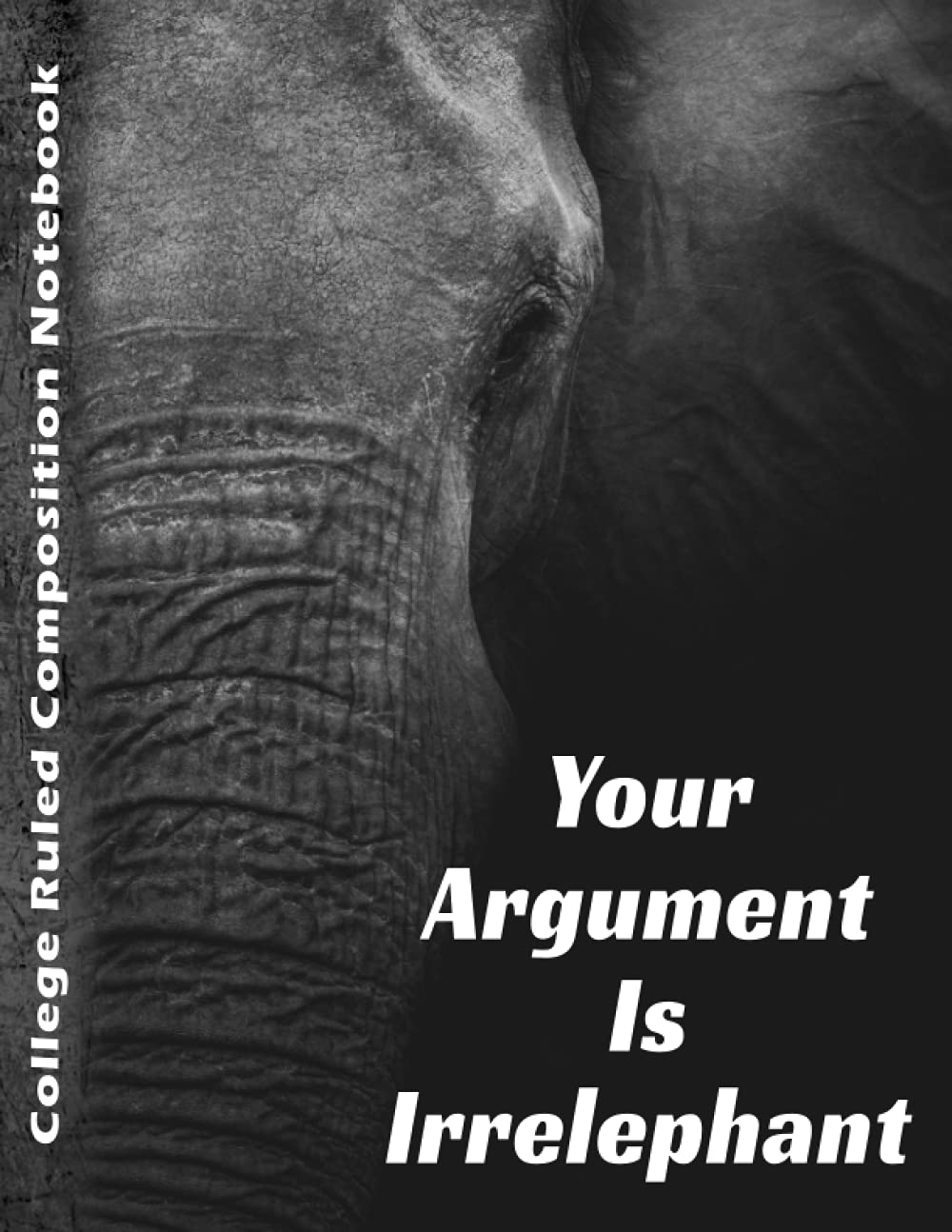 Your Argument Is Irrelephant Notebook: Composition Notebook College Ruled 1 Subject, Large Elephant Notebook, Elephant Gifts