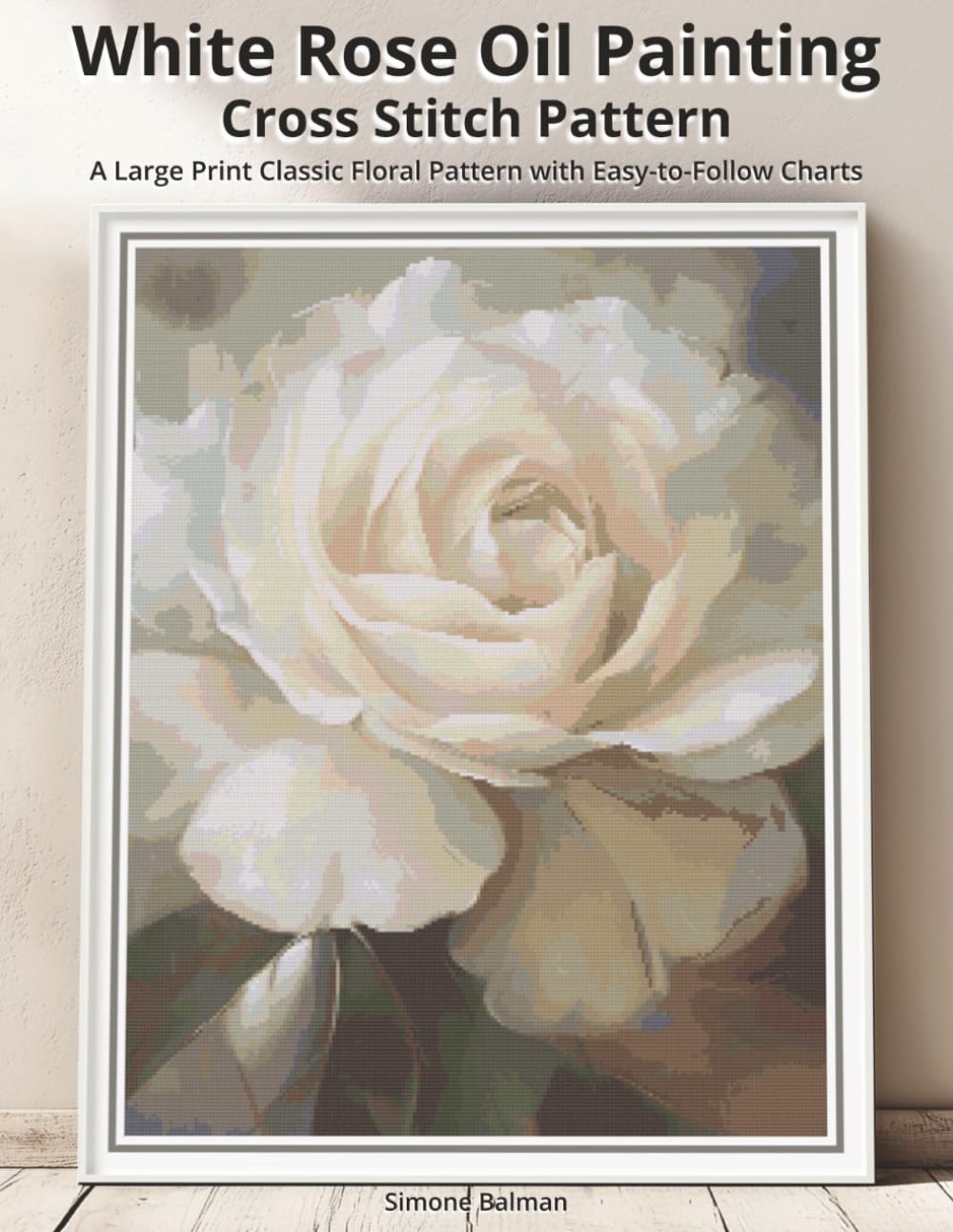 White Rose Oil Painting Cross Stitch Pattern: A Large Print Classic Floral Pattern with Easy-to-Follow Charts (The White Rose Study: A Collection of Elegant Oil-Style Floral Cross-Stitch Patterns)