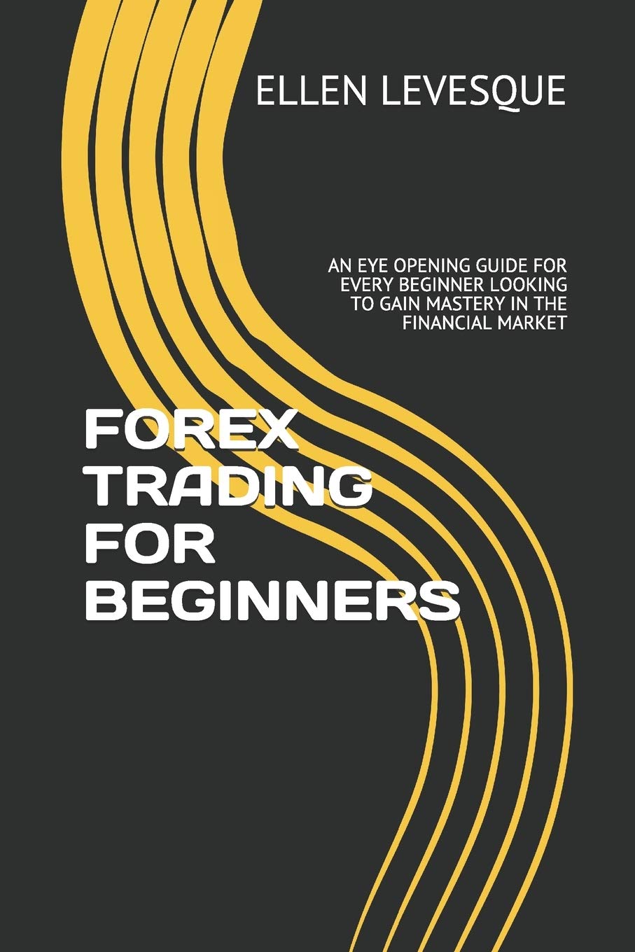 FOREX TRADING FOR BEGINNERS: AN EYE OPENING GUIDE FOR EVERY BEGINNER LOOKING TO GAIN MASTERY IN THE FINANCIAL MARKET