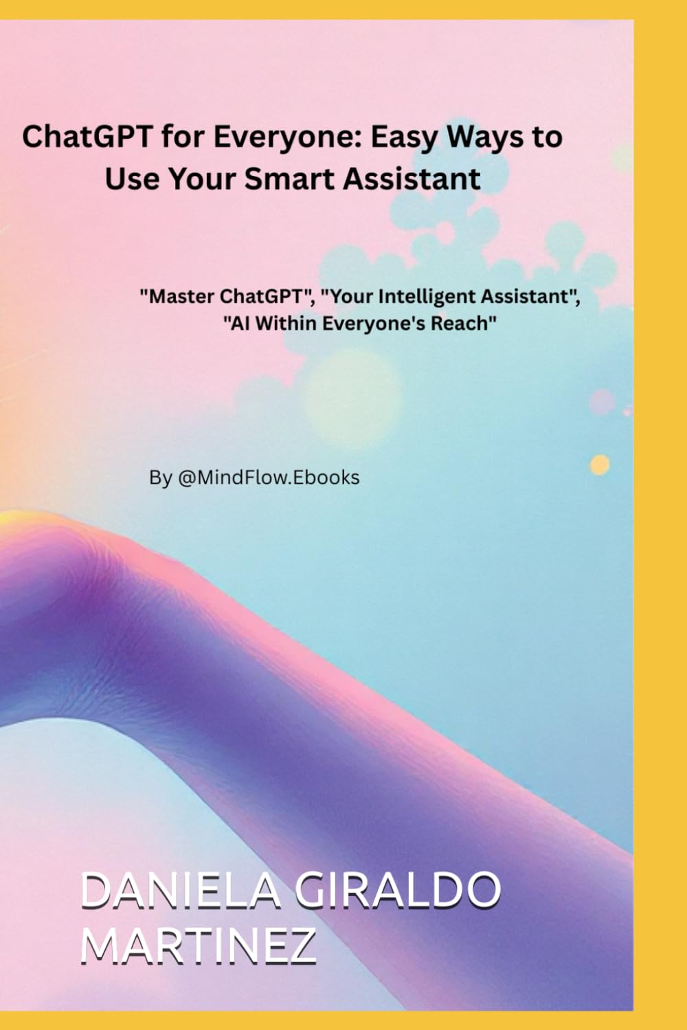 ChatGPT for Everyone: Easy Ways to Use Your Smart Assistant: Master ChatGPT", "Your Intelligent Assistant", "AI Within Everyone's Reach