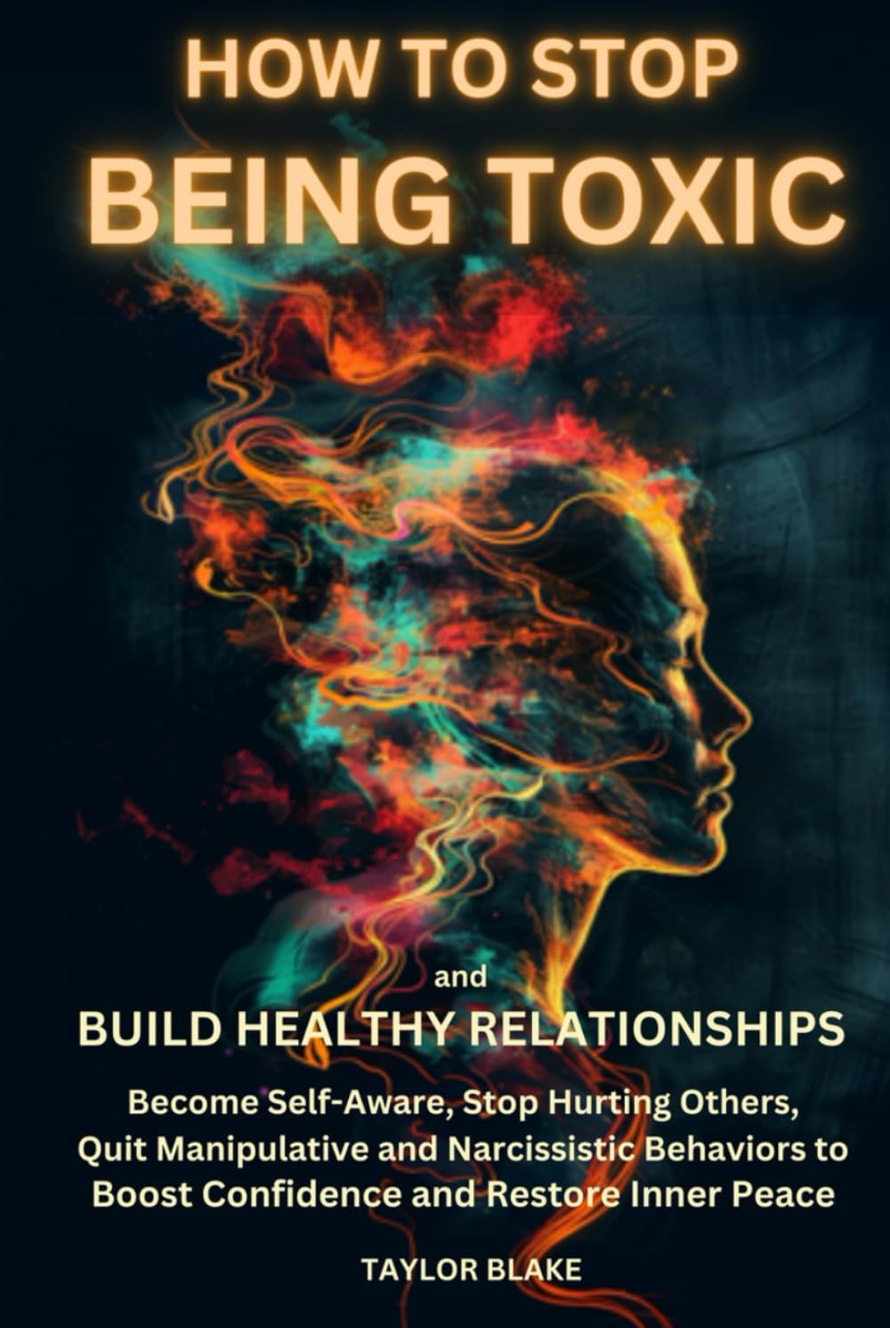 How to Stop Being Toxic and Build Healthy Relationships: Become Self-Aware, Stop Hurting Others, Quit Manipulative and Narcissistic Behaviors to Boost Confidence and Restore Inner Peace