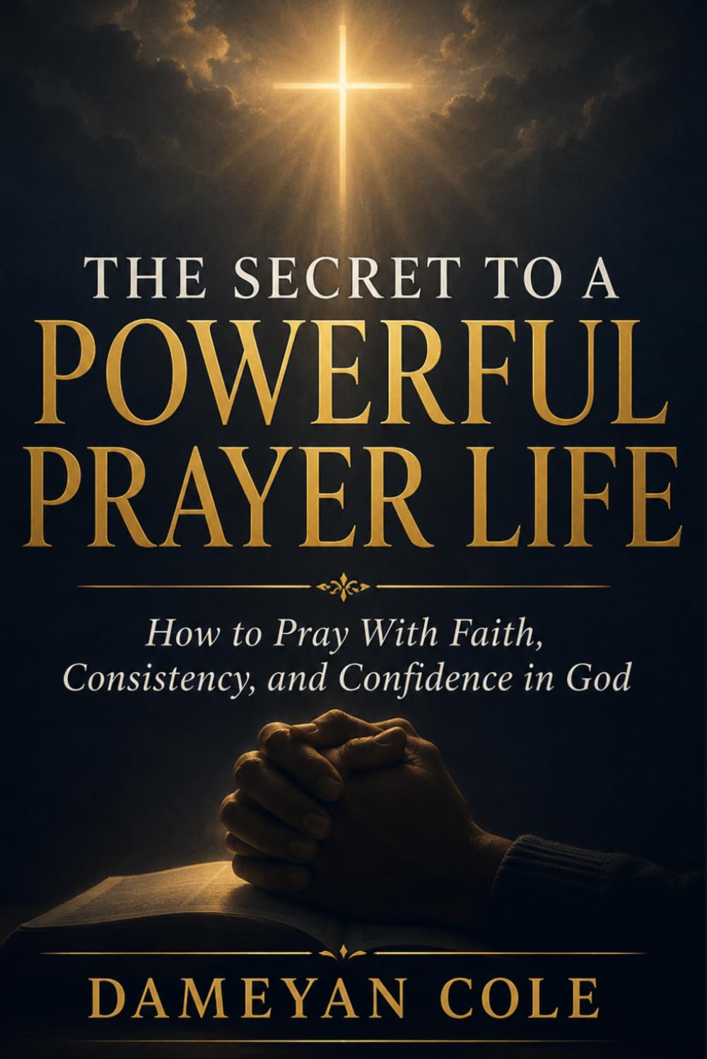 THE SECRET TO A POWERFUL PRAYER LIFE: How to Pray With Faith, Consistency, and Confidence in God