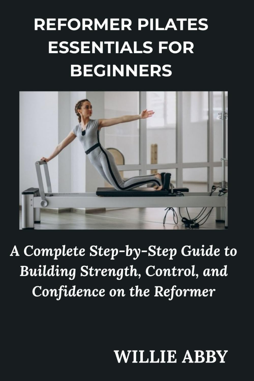 REFORMER PILATES ESSENTIALS FOR BEGINNERS: A Complete Step-by-Step Guide to Building Strength, Control, and Confidence on the Reformer