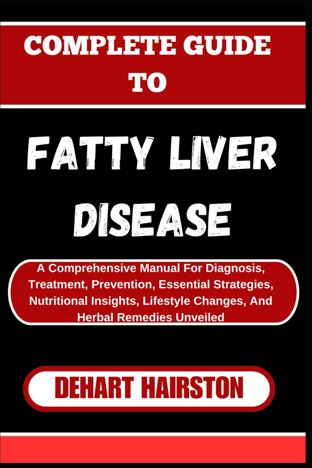 COMPLETE GUIDE TO FATTY LIVER DISEASE: A Comprehensive Manual For Diagnosis, Treatment, Prevention, Essential Strategies, Nutritional Insights, Lifestyle Changes, And Herbal Remedies Unveiled