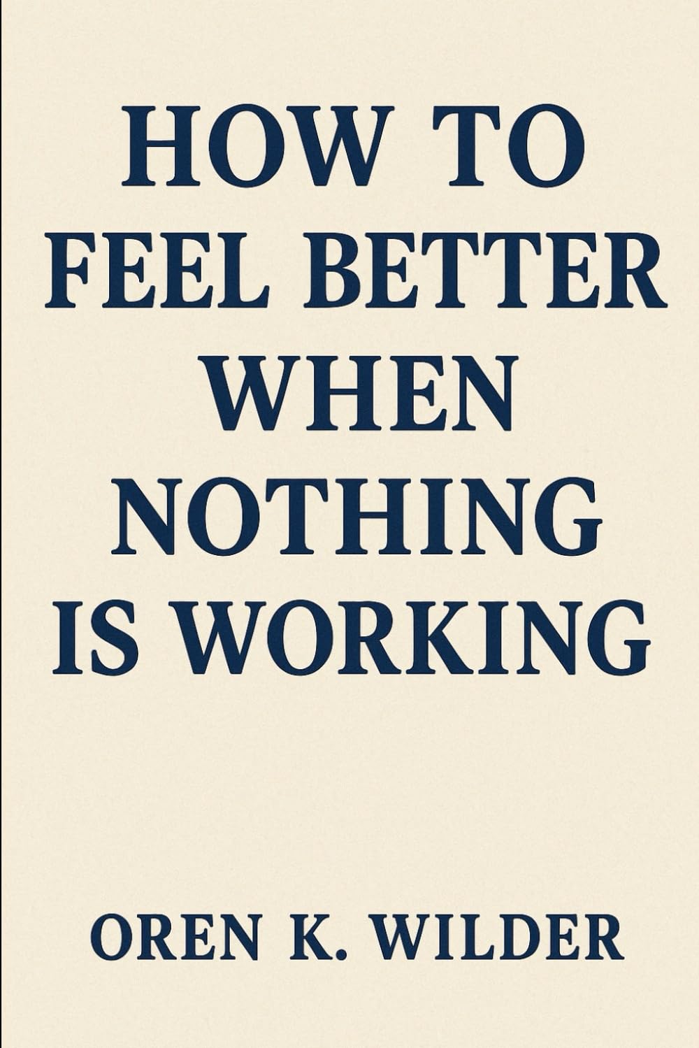 HOW TO FEEL BETTER WHEN NOTHING IS WORKING: A field guide for the lost, exhausted, and overwhelmed.