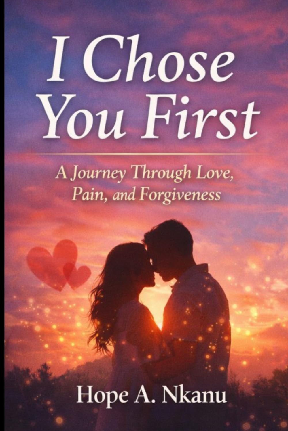 I Chose You First: A Journey Through Love, Pain, and Forgiveness: A Journey of Emotional Healing, Self-Discovery, and Second Chances in Love, A Heartfelt Guide to Healing, Love, and Forgiveness