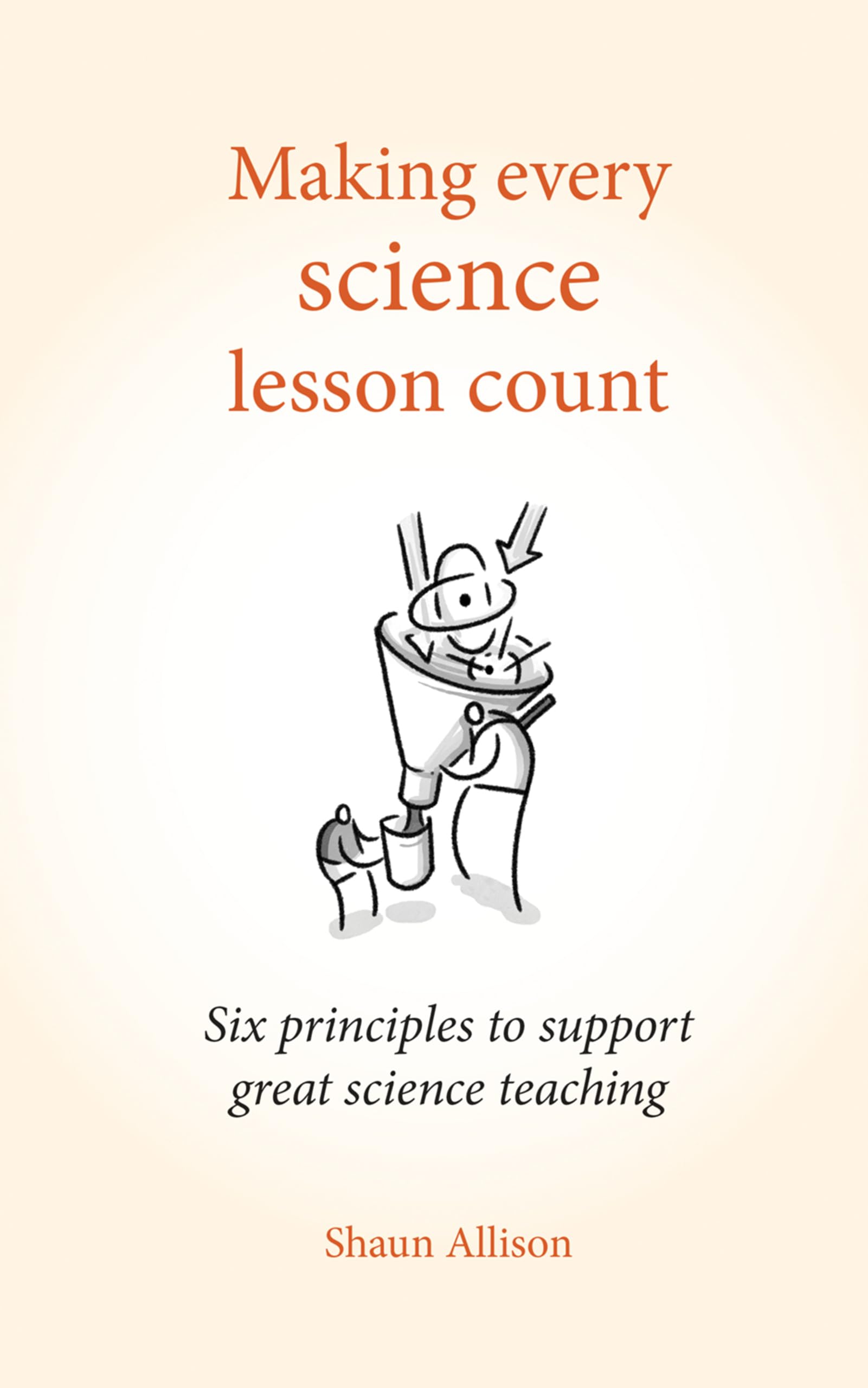 Making Every Science Lesson Count: Six principles to support great science teaching (Making Every Lesson Count Series): Six principles to support great teaching and learning