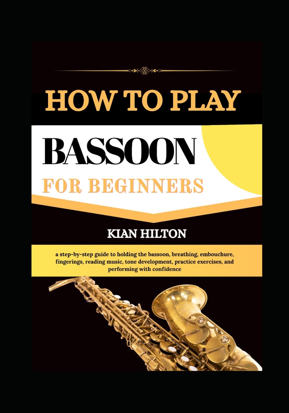 HOW TO PLAY BASSOON FOR BEGINNERS: a step-by-step guide to holding the bassoon, breathing, embouchure, fingerings, reading music, tone development, practice exercises, and performing with confidence