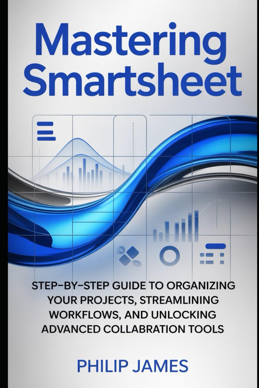 Mastering SmartSheet: Step-by-Step Guide to Organizing Your Projects, Streamlining Workflows, and Unlocking Advanced Collaboration Tools