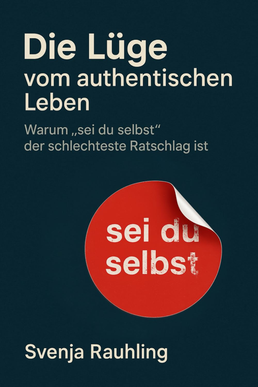 Die Lüge vom authentischen Leben - Warum „sei du selbst" der schlechteste Ratschlag ist: Über Authentizität, Selbstfindung, Selbstverwirklichung, Instagram und den Zwang zur Echtheit