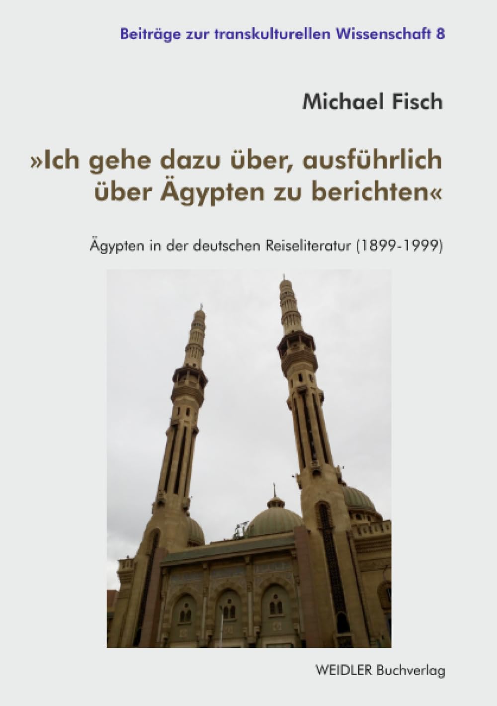 »Ich gehe dazu über, ausführlich über Ägypten zu berichten«: Ägypten in der deutschen Reiseliteratur (1899-1999) (Beiträge zur transkulturellen Wissenschaft)