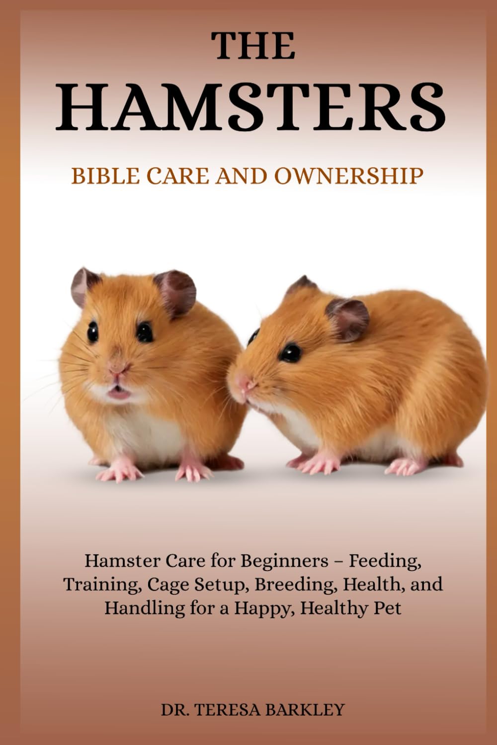 THE HAMSTER’S BIBLE CARE AND OWNERSHIP: Hamster Care for Beginners – Feeding, Training, Cage Setup, Breeding, Health, and Handling for a Happy, Healthy Pet