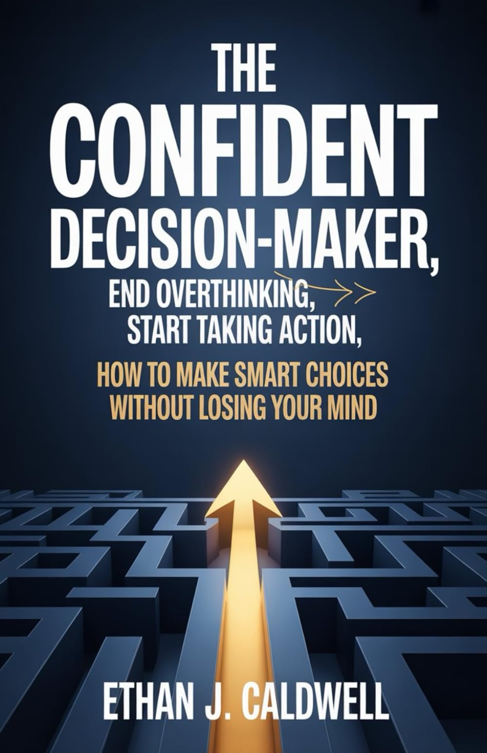 The Confident Decision-Maker: End Overthinking, Start Taking Action: How to Make Smart Choices Without Losing Your Mind i go with this