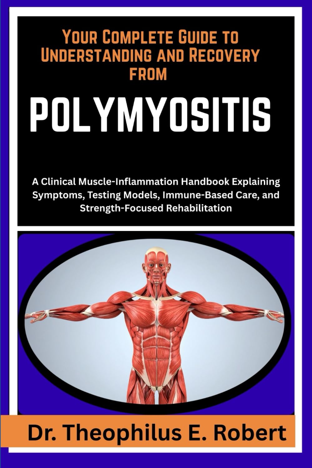 YOUR COMPLETE GUIDE TO UNDERSTANDING AND RECOVERY FROM POLYMYOSITIS: A Clinical Muscle-Inflammation Handbook Explaining Symptoms, Testing Models, Immune-Based Care, and Strength-Focused Rehabilitation