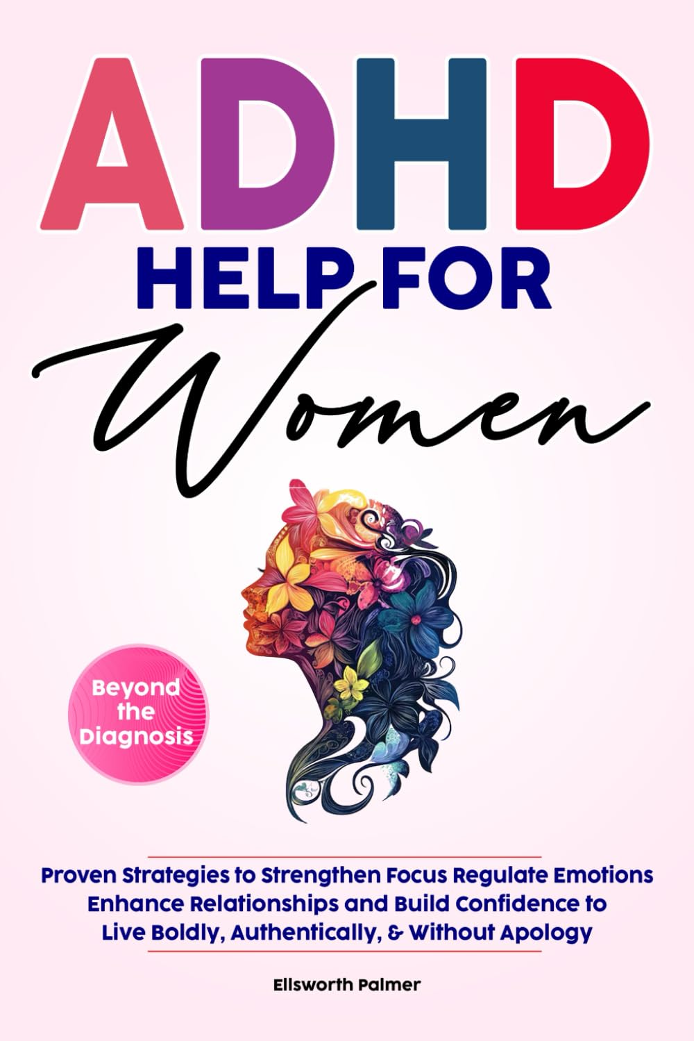 ADHD HELP FOR WOMEN Beyond the Diagnosis: Proven Strategies to Strengthen Focus Regulate Emotions Enhance Relationships and Build Confidence To Live ... Without Apology (Empowering ADHD Help Series)