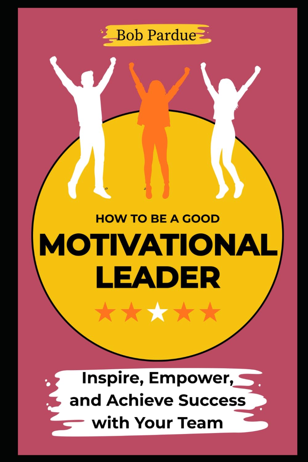 How to Be a Motivational Leader: Inspire, Empower, and Achieve Success with Your Team (Leadership Series)