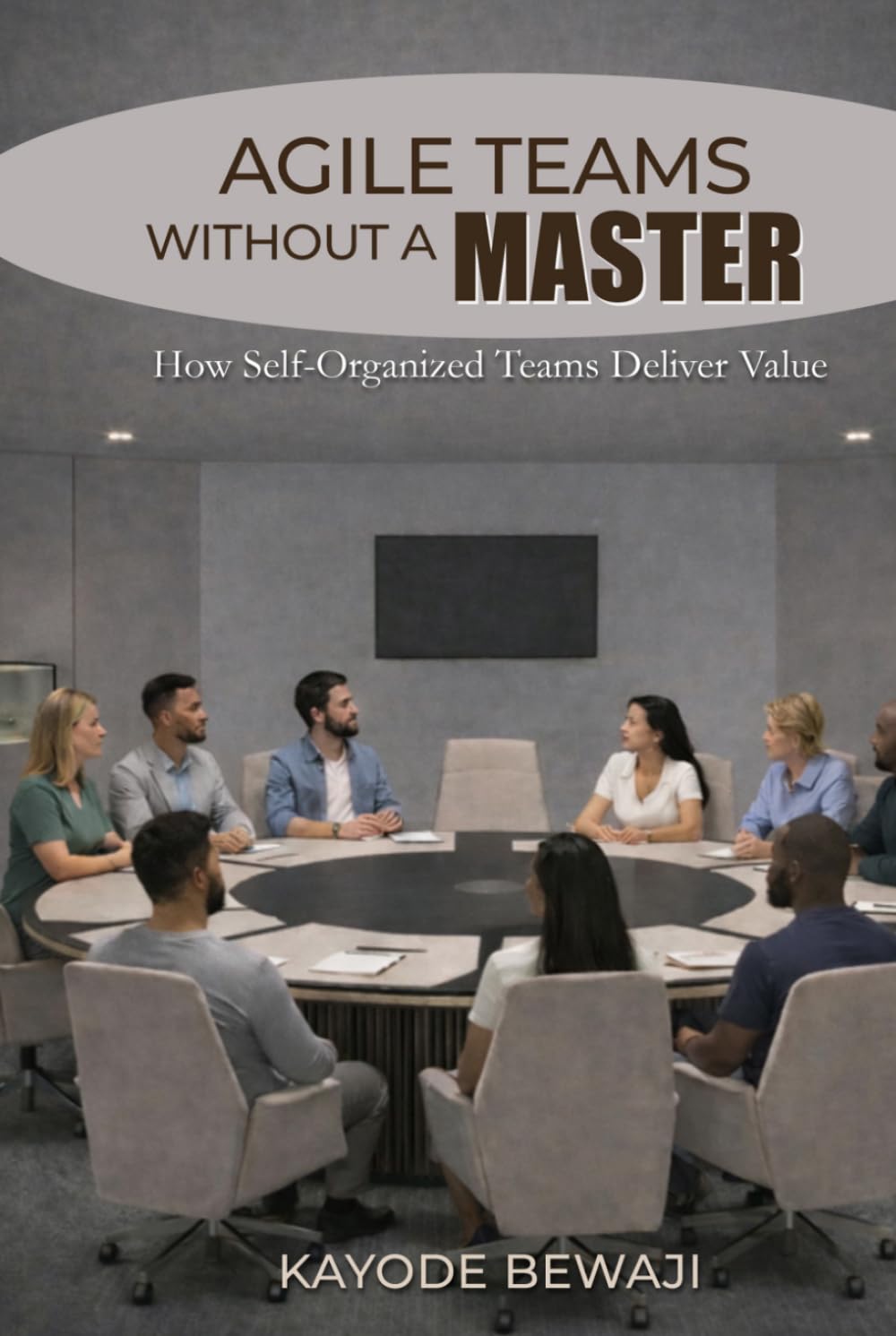 Agile Teams Without a Master: How Self-Organized Teams Deliver Value, Improve Agile Execution, and Scale High Performing Delivery