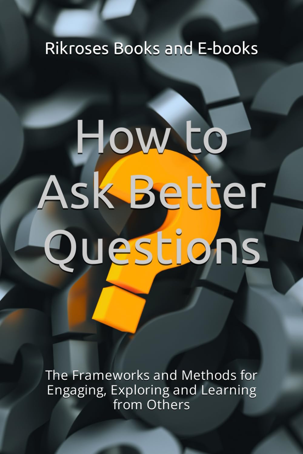 How to Ask Better Questions: The Frameworks and Methods for Engaging, Exploring and Learning from Others