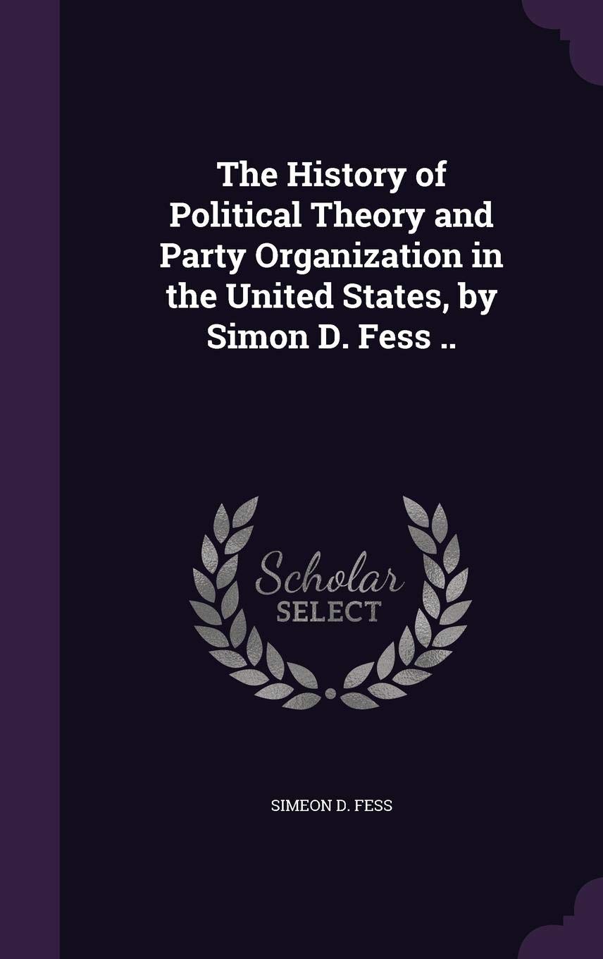 The History of Political Theory and Party Organization in the United States, by Simon D. Fess ..