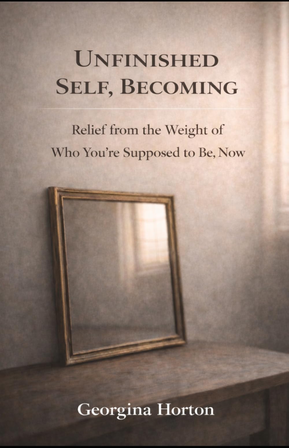 UNFINISHED SELF, BECOMING: Relief from the Weight of Who You're Supposed to Be, Now (THE UNFINISHED SERIES)