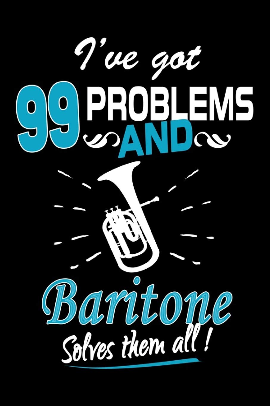 I've Got 99 Problems And Baritone Solves Them All Journal: Funny Baritone Players Gift, Playing Baritone Notebook, Gift for Baritone Player, Baritone Marching Band Gifts