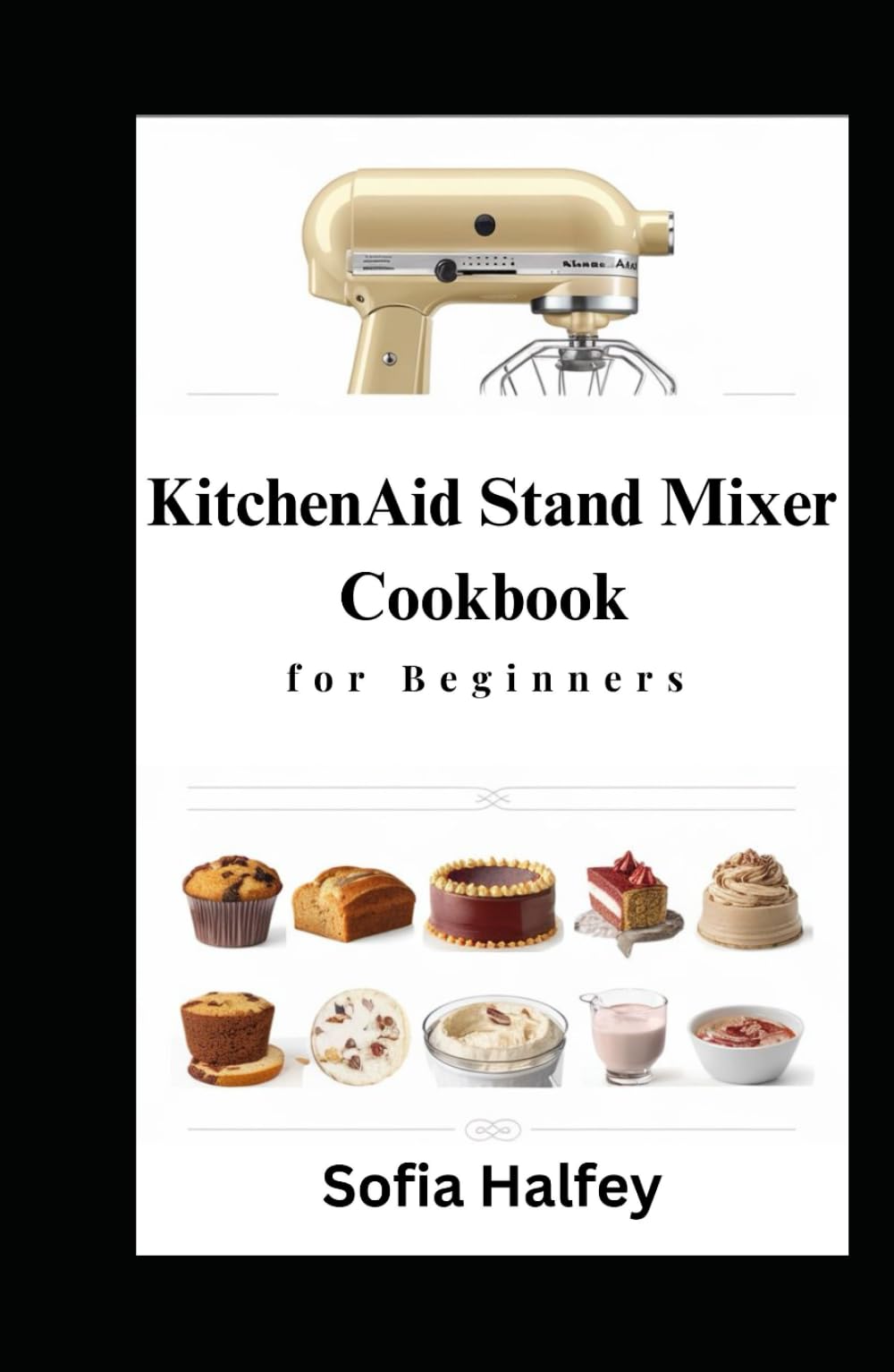 KitchenAid Stand Mixer Cookbook for Beginners: Creative Recipes |Delicious Muffins, Tasty Breads, Cookies, Cakes, Ice Cream, Sauces, Frostings| for Every Occasion