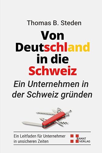 Von Deutschland in die Schweiz * Erfolgreich ein Schweizer Unternehmen gründen * Crashkurs mit allen Vorlagen &amp; Mustern: Insider Infos wie man eine ... Unternehmen in unsicheren Zeiten etabliert