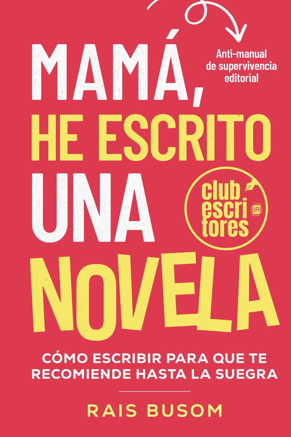 Mamá he escrito una novela: Cómo escribir para que te recomiende hasta la suegra. Anti-manual de supervivencia editorial. (Mamá, te cuento.)