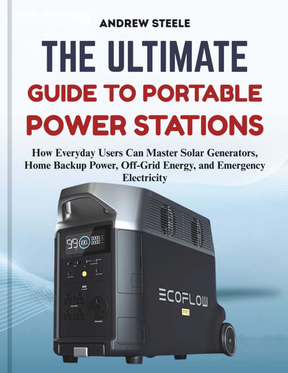 The Ultimate Guide to Portable Power Stations: How Everyday Users Can Master Solar Generators, Home Backup Power, Off-Grid Energy, and Emergency Electricity